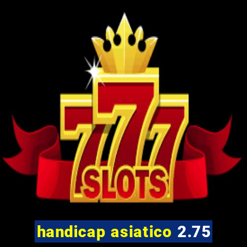 handicap asiatico 2.75